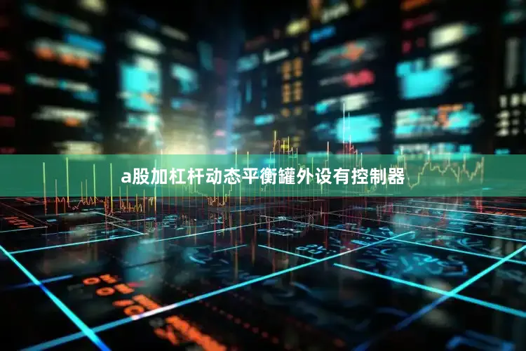 a股加杠杆动态平衡罐外设有控制器