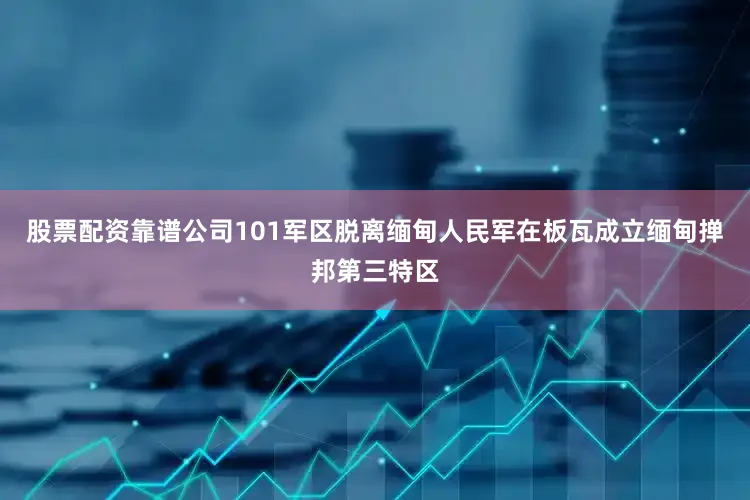 股票配资靠谱公司101军区脱离缅甸人民军在板瓦成立缅甸掸邦第三特区