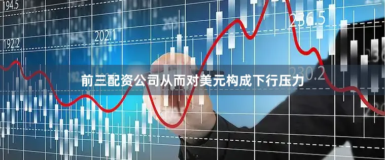 前三配资公司从而对美元构成下行压力