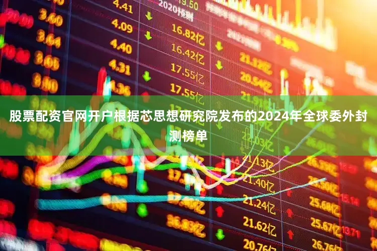 股票配资官网开户根据芯思想研究院发布的2024年全球委外封测榜单