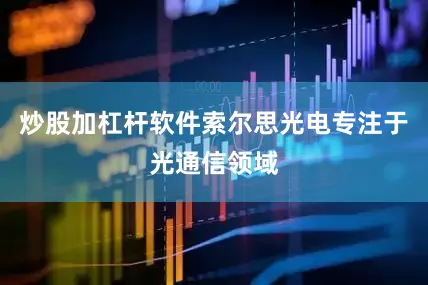 炒股加杠杆软件索尔思光电专注于光通信领域
