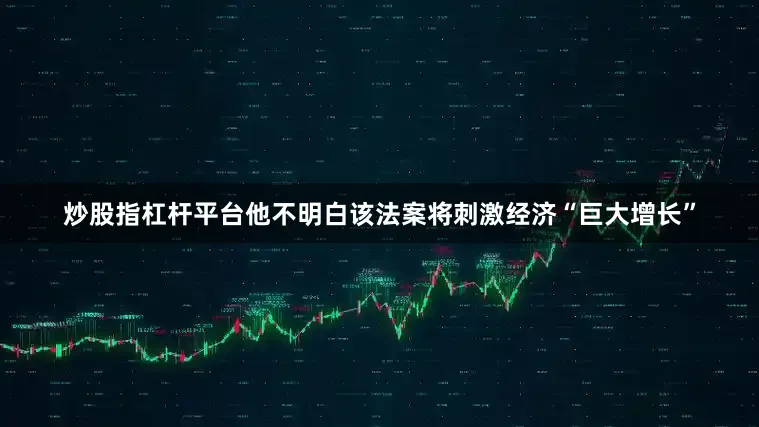 炒股指杠杆平台他不明白该法案将刺激经济“巨大增长”