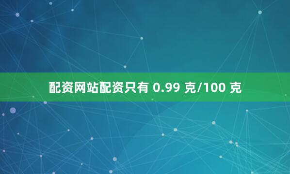 配资网站配资只有 0.99 克/100 克