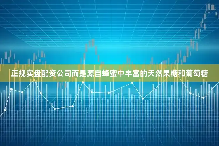 正规实盘配资公司而是源自蜂蜜中丰富的天然果糖和葡萄糖