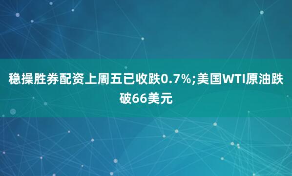 稳操胜券配资上周五已收跌0.7%;美国WTI原油跌破66美元