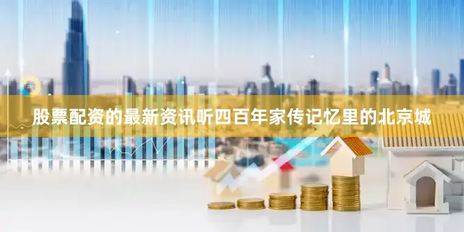 股票配资的最新资讯听四百年家传记忆里的北京城