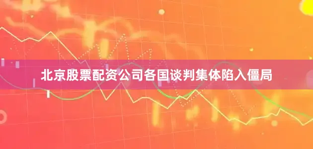 北京股票配资公司各国谈判集体陷入僵局