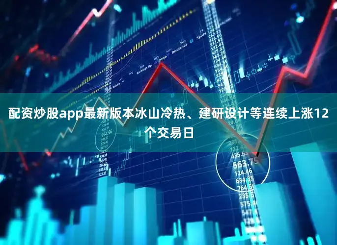 配资炒股app最新版本冰山冷热、建研设计等连续上涨12个交易日