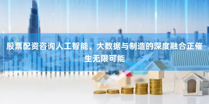 股票配资咨询人工智能、大数据与制造的深度融合正催生无限可能
