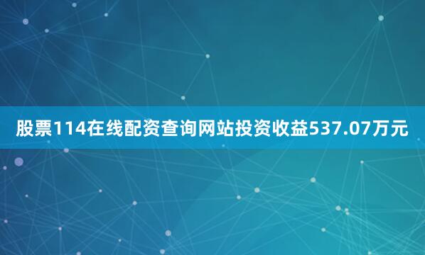 股票114在线配资查询网站投资收益537.07万元
