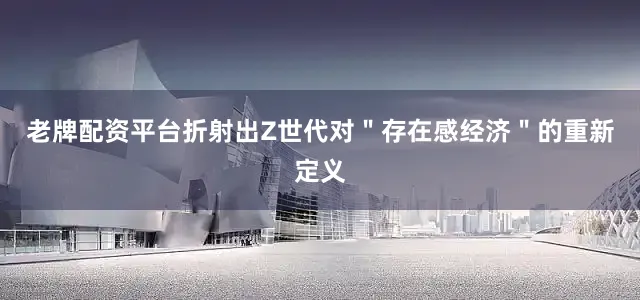 老牌配资平台折射出Z世代对＂存在感经济＂的重新定义