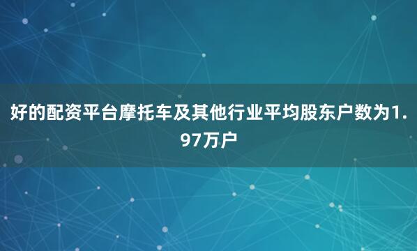 好的配资平台摩托车及其他行业平均股东户数为1.97万户