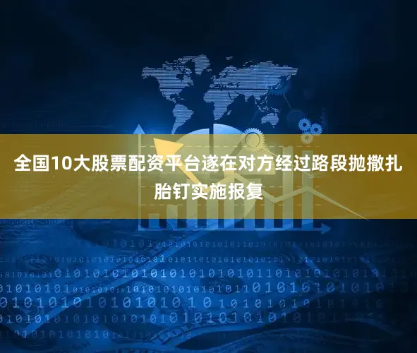 全国10大股票配资平台遂在对方经过路段抛撒扎胎钉实施报复