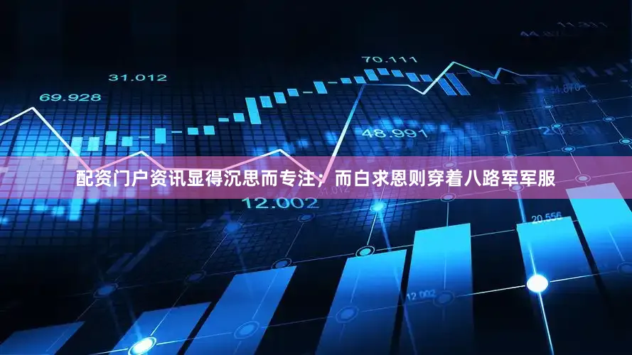配资门户资讯显得沉思而专注；而白求恩则穿着八路军军服