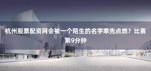 杭州股票配资网会被一个陌生的名字率先点燃？比赛第9分钟
