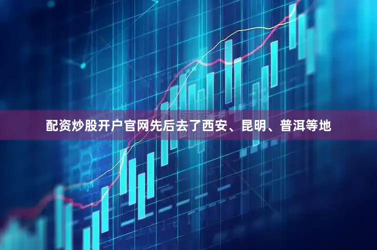 配资炒股开户官网先后去了西安、昆明、普洱等地