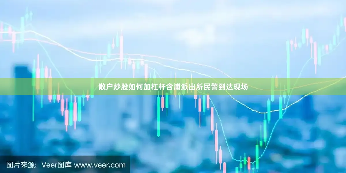 散户炒股如何加杠杆含浦派出所民警到达现场