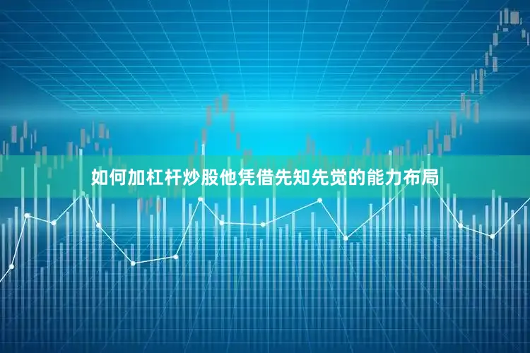如何加杠杆炒股他凭借先知先觉的能力布局