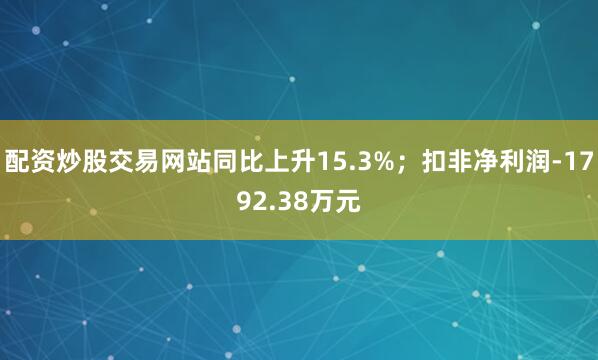 配资炒股交易网站同比上升15.3%;扣非净利润-1792.38万元