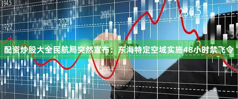 配资炒股大全民航局突然宣布：东海特定空域实施48小时禁飞令