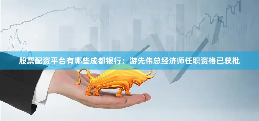 股票配资平台有哪些成都银行：游先伟总经济师任职资格已获批