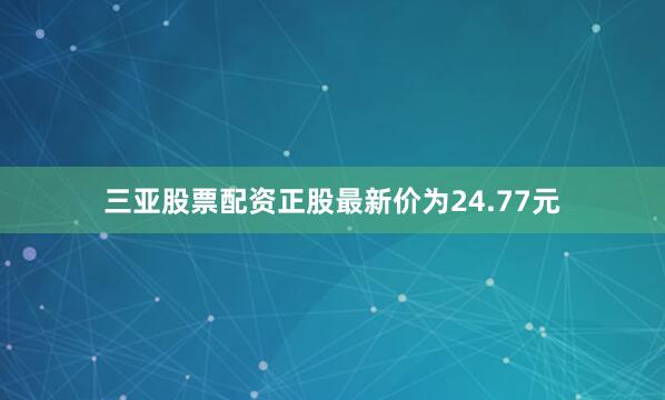 三亚股票配资正股最新价为24.77元