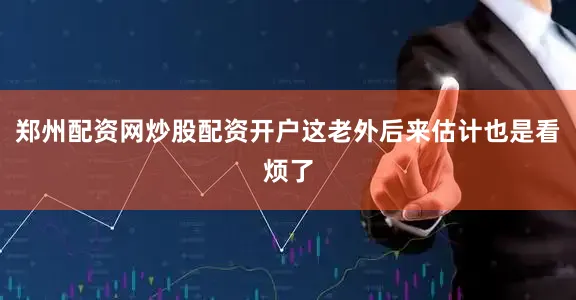 郑州配资网炒股配资开户这老外后来估计也是看烦了