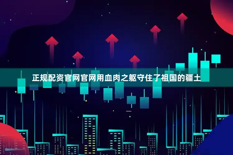 正规配资官网官网用血肉之躯守住了祖国的疆土