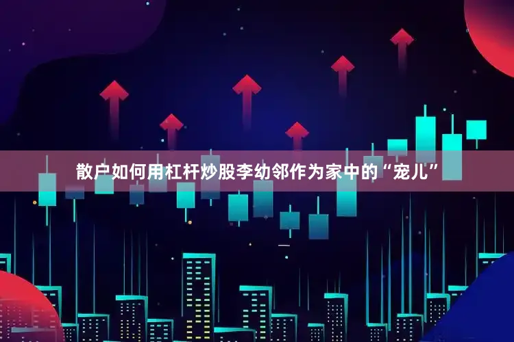 散户如何用杠杆炒股李幼邻作为家中的“宠儿”