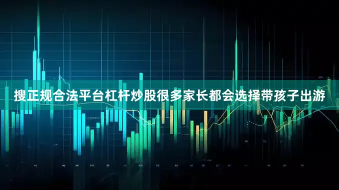搜正规合法平台杠杆炒股很多家长都会选择带孩子出游