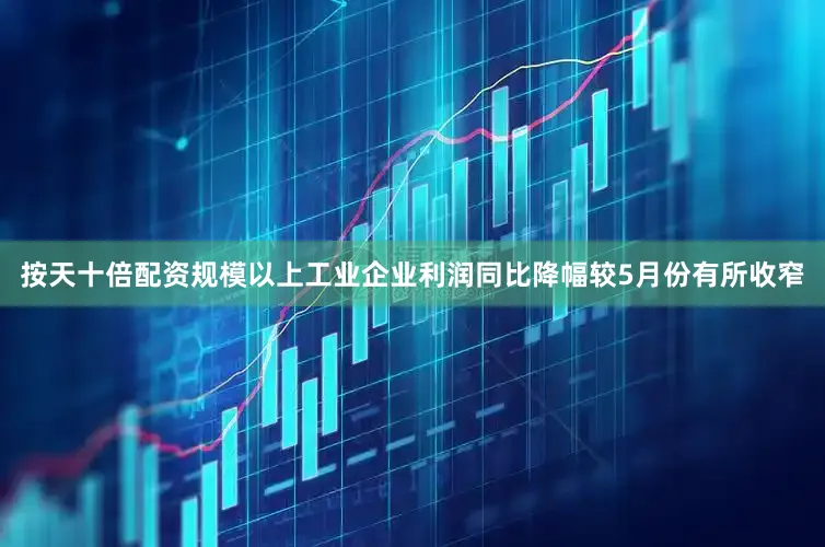 按天十倍配资规模以上工业企业利润同比降幅较5月份有所收窄