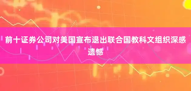 前十证券公司对美国宣布退出联合国教科文组织深感遗憾
