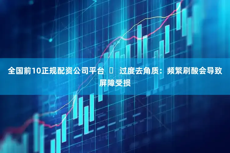 全国前10正规配资公司平台  ❌ 过度去角质：频繁刷酸会导致屏障受损