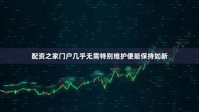 配资之家门户几乎无需特别维护便能保持如新