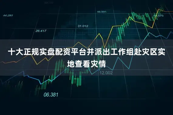 十大正规实盘配资平台并派出工作组赴灾区实地查看灾情