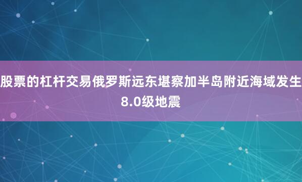 股票的杠杆交易俄罗斯远东堪察加半岛附近海域发生8.0级地震