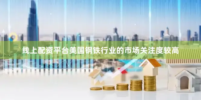 线上配资平台美国钢铁行业的市场关注度较高