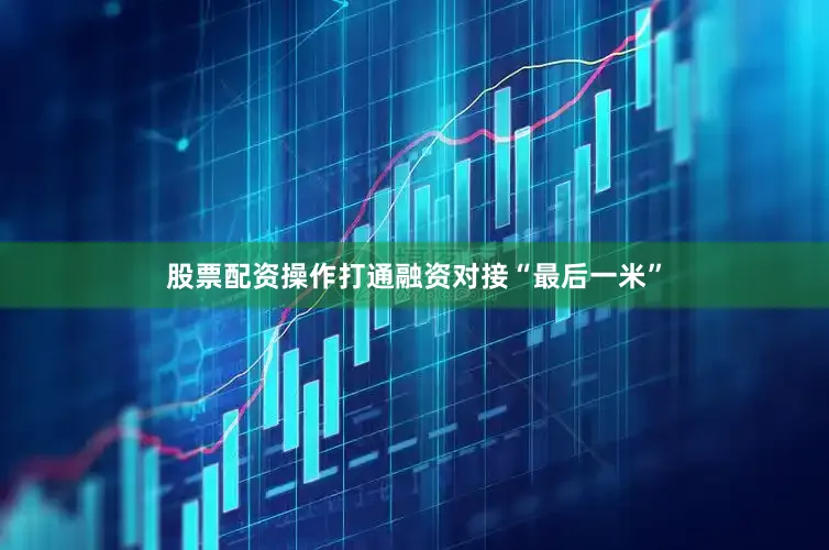 股票配资操作打通融资对接“最后一米”