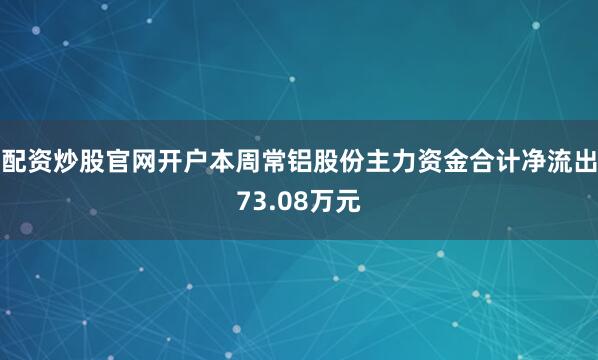 配资炒股官网开户本周常铝股份主力资金合计净流出73.08万元