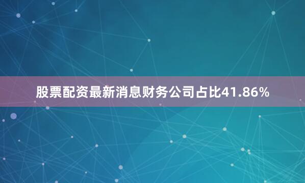 股票配资最新消息财务公司占比41.86%