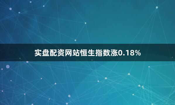 实盘配资网站恒生指数涨0.18%