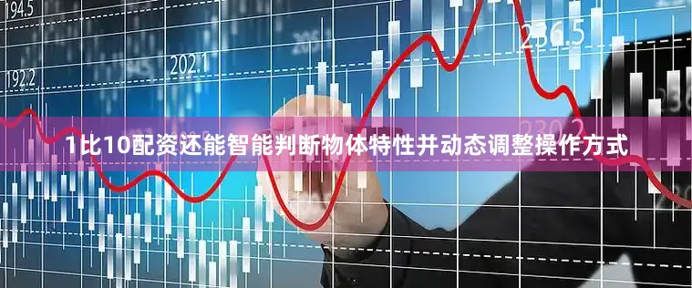 1比10配资还能智能判断物体特性并动态调整操作方式