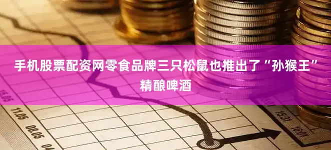 手机股票配资网零食品牌三只松鼠也推出了“孙猴王”精酿啤酒
