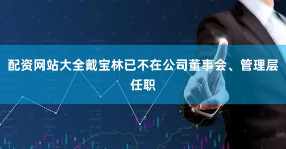 配资网站大全戴宝林已不在公司董事会、管理层任职