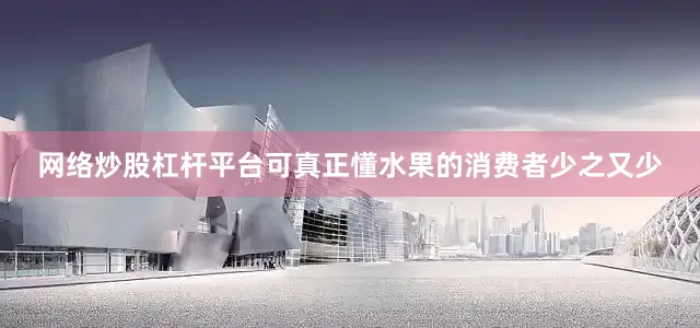 网络炒股杠杆平台可真正懂水果的消费者少之又少