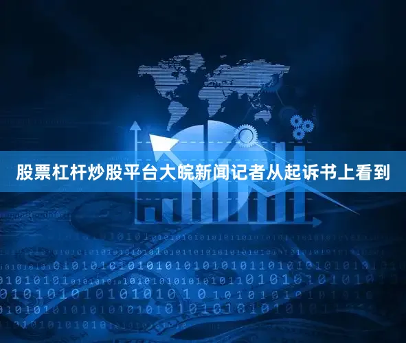 股票杠杆炒股平台　　大皖新闻记者从起诉书上看到