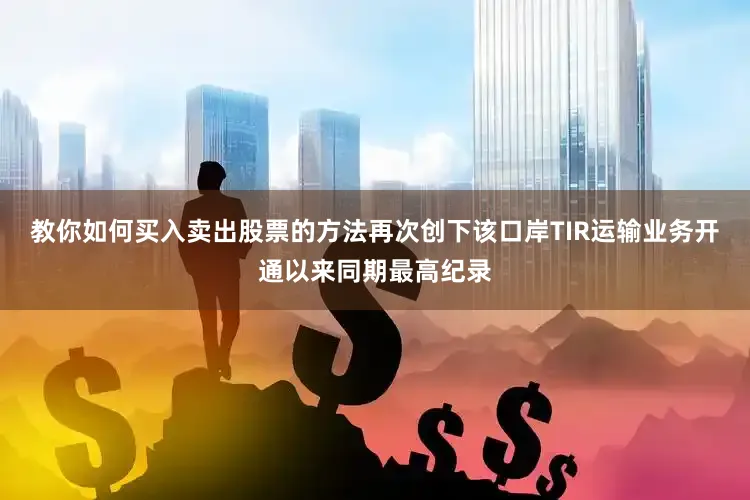 教你如何买入卖出股票的方法再次创下该口岸TIR运输业务开通以来同期最高纪录