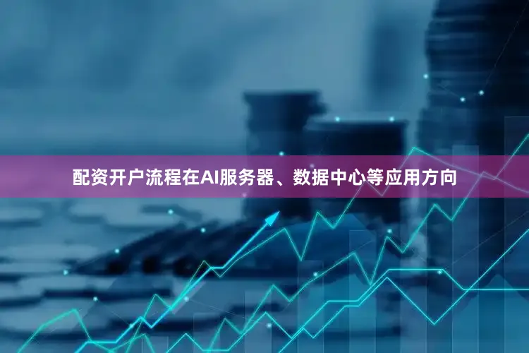 配资开户流程　　在AI服务器、数据中心等应用方向