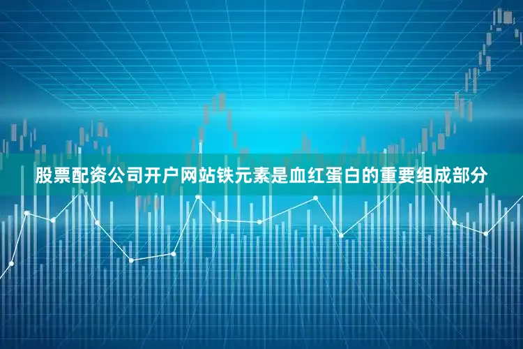 股票配资公司开户网站铁元素是血红蛋白的重要组成部分