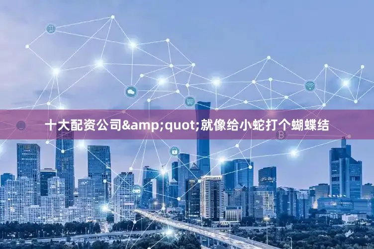十大配资公司&quot;就像给小蛇打个蝴蝶结